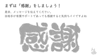 まずは「感謝」をしましょう！
是非、メッセージを伝えてください。
※相手が有償サポートであっても感謝すると気持ちイイですよね
 