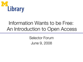 Information Wants to be Free:  An Introduction to Open Access Selector Forum June 9, 2008 