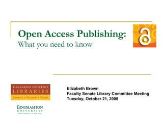 Open Access Publishing: What you need to know Elizabeth Brown Faculty Senate Library Committee Meeting Tuesday, October 21, 2008 
