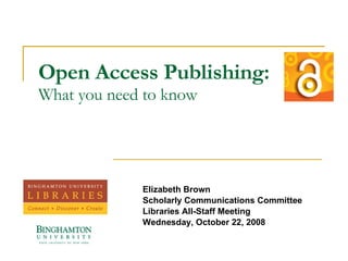Open Access Publishing: What you need to know Elizabeth Brown Scholarly Communications Committee Libraries All-Staff Meeting Wednesday, October 22, 2008 