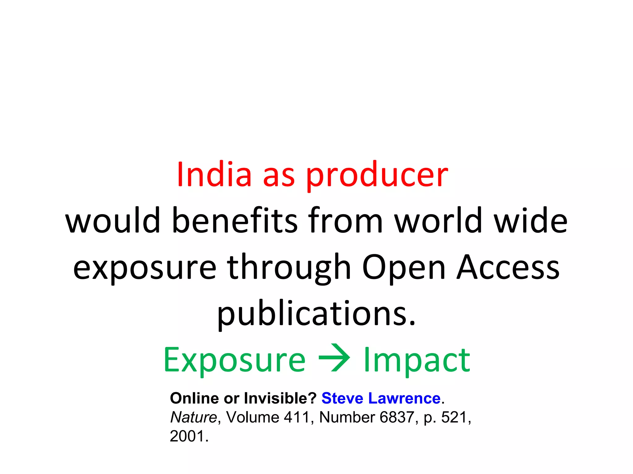 India as producer  would benefits from world wide exposure through Open Access publications.   Exposure    Impact  Online or Invisible?  Steve Lawrence .  Nature , Volume 411, Number 6837, p. 521, 2001.  