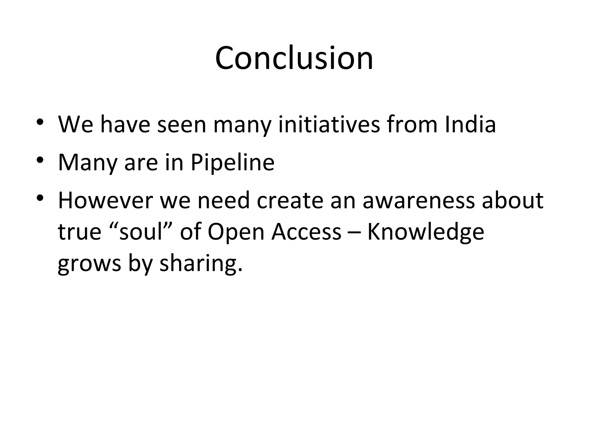 Conclusion We have seen many initiatives from India Many are in Pipeline However we need create an awareness about true “soul” of Open Access – Knowledge grows by sharing. 