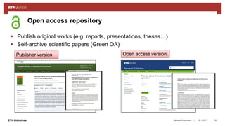 ||ETH-Bibliothek
 Publish original works (e.g. reports, presentations, theses…)
 Self-archive scientific papers (Green OA)
18.10.2017Barbara Hirschmann 33
Open access repository
Publisher version Open access version
 