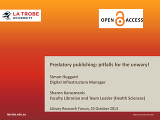 Predatory publishing: pitfalls for the unwary!
Simon Huggard
Digital Infrastructure Manager

Sharon Karasmanis
Faculty Librarian and Team Leader (Health Sciences)
Library Research Forum, 25 October 2013
latrobe.edu.au

CRICOS Provider 00115M

 