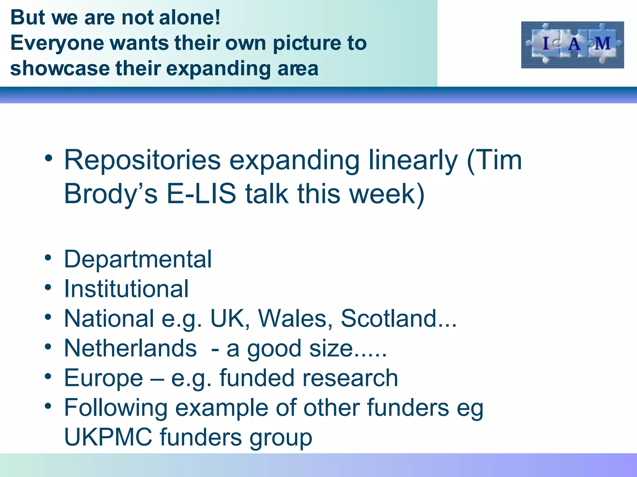 But we are not alone! Everyone wants their own picture to showcase their expanding area Repositories expanding linearly (Tim Brody’s E-LIS talk this week) Departmental Institutional National e.g. UK, Wales, Scotland... Netherlands  - a good size..... Europe – e.g. funded research Following example of other funders eg UKPMC funders group  