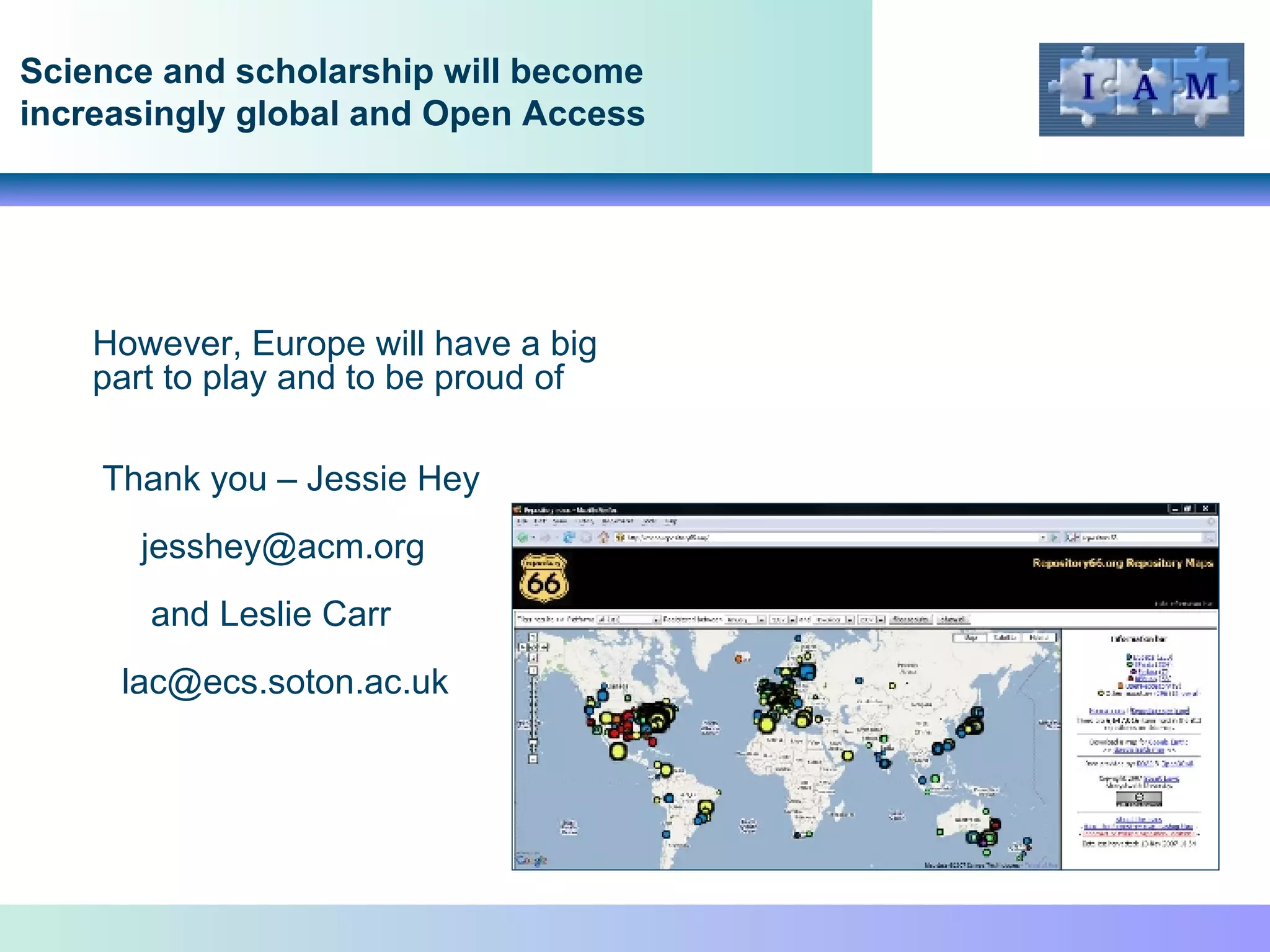 However, Europe will have a big part to play and to be proud of Thank you – Jessie Hey jesshey@acm.org  and Leslie Carr [email_address] Science and scholarship will become increasingly global and Open Access 