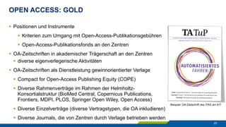 OPEN ACCESS: GOLD
25
§  Positionen und Instrumente
§  Kriterien zum Umgang mit Open-Access-Publikationsgebühren
§  Open-Access-Publikationsfonds an den Zentren
§  OA-Zeitschriften in akademischer Trägerschaft an den Zentren
§  diverse eigenverlegerische Aktivitäten
§  OA-Zeitschriften als Dienstleistung gewinnorientierter Verlage
§  Compact for Open-Access Publishing Equity (COPE)
§  Diverse Rahmenverträge im Rahmen der Helmholtz-
Konsortialstruktur (BioMed Central, Copernicus Publications,
Frontiers, MDPI, PLOS, Springer Open Wiley, Open Access)
§  Diverse Einzelverträge (diverse Vertragstypen, die OA inkludieren)
§  Diverse Journals, die von Zentren durch Verlage betrieben werden
Beispiel: OA-Zeitschrift des ITAS am KIT
 