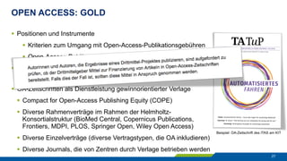 OPEN ACCESS: GOLD
27
§  Positionen und Instrumente
§  Kriterien zum Umgang mit Open-Access-Publikationsgebühren
§  Open-Access-Publikationsfonds an den Zentren
§  OA-Zeitschriften in akademischer Trägerschaft an den Zentren
§  diverse eigenverlegerische Aktivitäten
§  OA-Zeitschriften als Dienstleistung gewinnorientierter Verlage
§  Compact for Open-Access Publishing Equity (COPE)
§  Diverse Rahmenverträge im Rahmen der Helmholtz-
Konsortialstruktur (BioMed Central, Copernicus Publications,
Frontiers, MDPI, PLOS, Springer Open, Wiley Open Access)
§  Diverse Einzelverträge (diverse Vertragstypen, die OA inkludieren)
§  Diverse Journals, die von Zentren durch Verlage betrieben werden
Beispiel: OA-Zeitschrift des ITAS am KIT
 