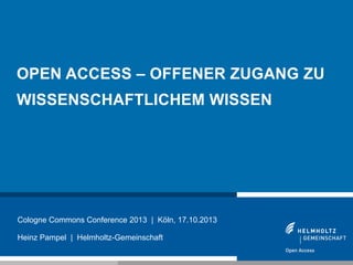 OPEN ACCESS – OFFENER ZUGANG ZU
WISSENSCHAFTLICHEM WISSEN

Cologne Commons Conference 2013 | Köln, 17.10.2013
Heinz Pampel | Helmholtz-Gemeinschaft
1

 