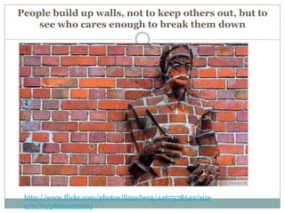 People build up walls, not to keep others out, but to
    see who cares enough to break them down




 http://www.flickr.com/photos/linneberg/4467578542/size
 s/m/in/photostream/
 