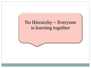 No Hierarchy – Everyone
  is learning together
 