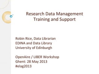 Research Data Management
Training and Support
Robin Rice, Data Librarian
EDINA and Data Library
University of Edinburgh
OpenAire / LIBER Workshop
Ghent: 28 May 2013
#elag2013
 