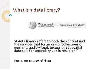 What is a data library?
“A data library refers to both the content and
the services that foster use of collections of
nume...