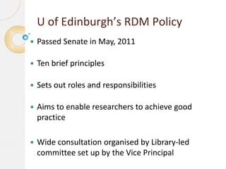 U of Edinburgh’s RDM Policy
 Passed Senate in May, 2011
 Ten brief principles
 Sets out roles and responsibilities
 Ai...