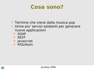 Cosa sono? Termine che viene dalla musica pop Unire piu' servizi esistenti per generare nuove applicazioni SOAP REST Javascript RSS/Atom 