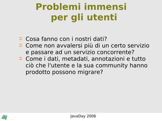 Problemi immensi per gli utenti Cosa fanno con i nostri dati? Come non avvalersi più di un certo servizio e passare ad un servizio concorrente? Come i dati, metadati, annotazioni e tutto ciò che l'utente e la sua community hanno prodotto possono migrare? 