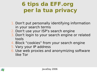 6 tips da EFF.org  per la tua privacy Don't put personally identifying information in your search terms Don't use your ISP's search engine Don't login to your search engine or related tools Block "cookies" from your search engine Vary your IP address Use web proxies and anonymizing software like Tor 
