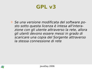 GPL v3 Se una versione modificata del software posto sotto questa licenza è intesa all'interazione con gli utente attraverso la rete, allora gli utenti devono essere messi in grado di scaricare una copia del Sorgente attraverso la stessa connessione di rete 