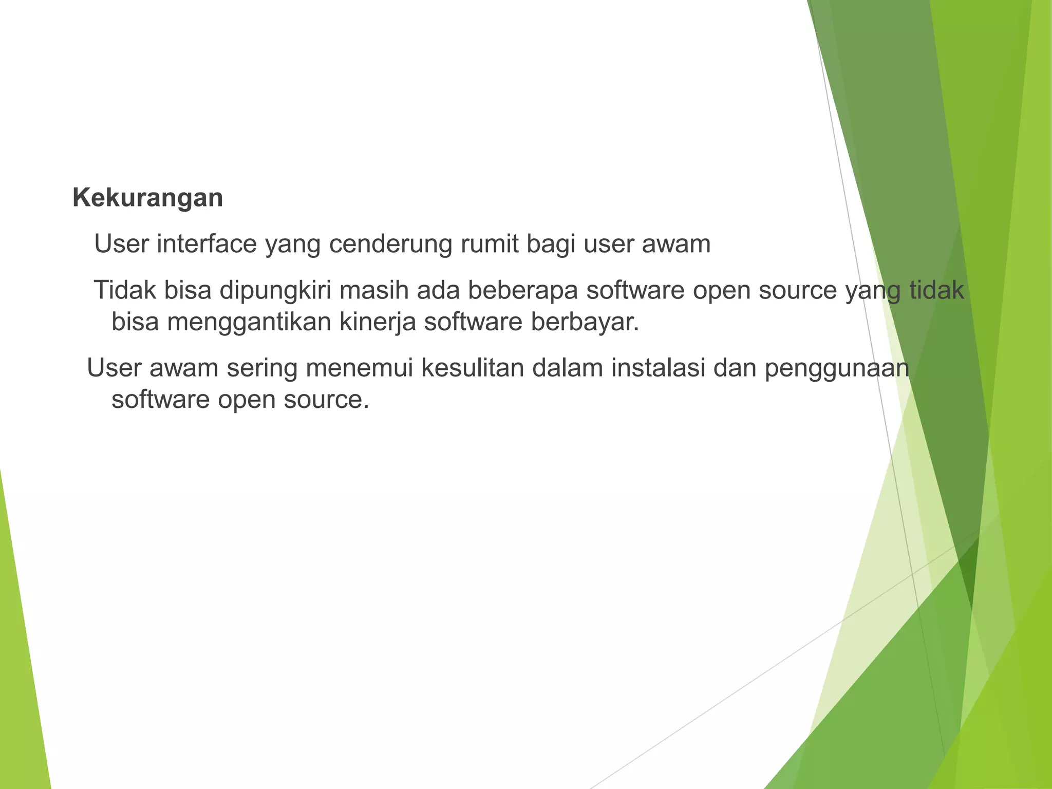 Kekurangan
User interface yang cenderung rumit bagi user awam
Tidak bisa dipungkiri masih ada beberapa software open source yang tidak
bisa menggantikan kinerja software berbayar.
User awam sering menemui kesulitan dalam instalasi dan penggunaan
software open source.
 