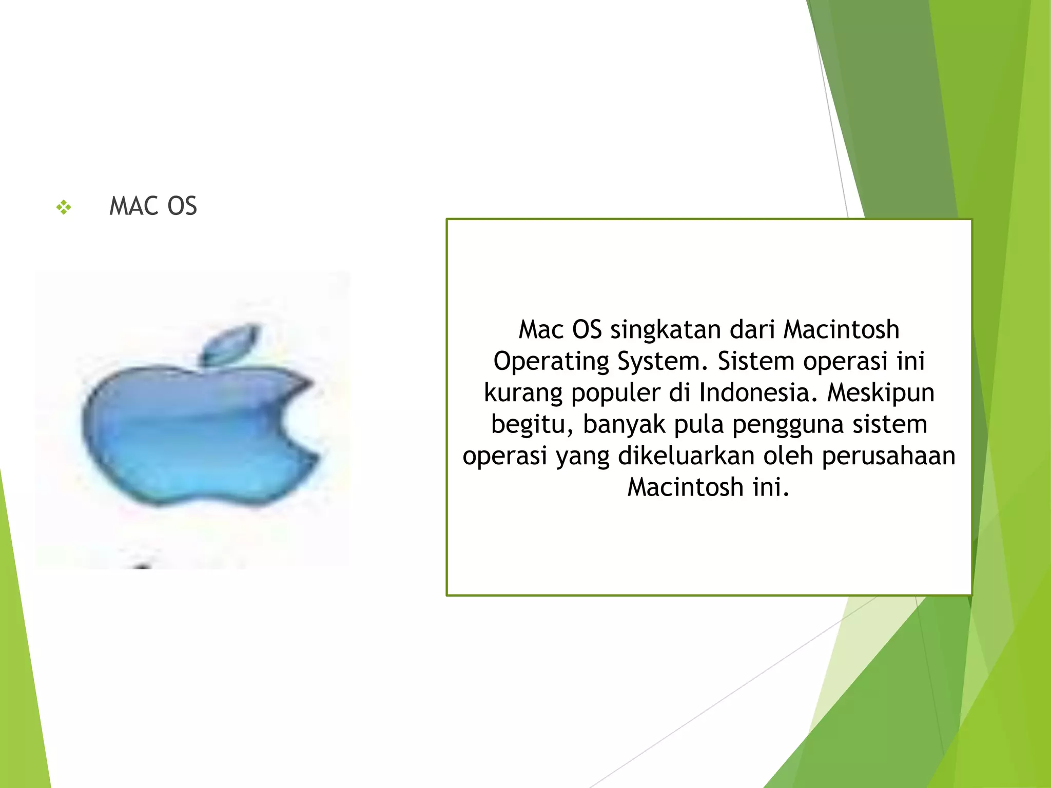  MAC OS
Mac OS singkatan dari Macintosh
Operating System. Sistem operasi ini
kurang populer di Indonesia. Meskipun
begitu, banyak pula pengguna sistem
operasi yang dikeluarkan oleh perusahaan
Macintosh ini.
 