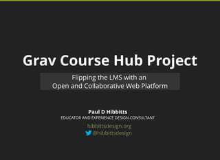 Grav Course Hub Project
Paul D Hibbitts
Flipping the LMS with an
Open and Collaborative Web Platform
EDUCATOR AND EXPERIENCE DESIGN CONSULTANT
@hibbittsdesign
hibbittsdesign.org
 