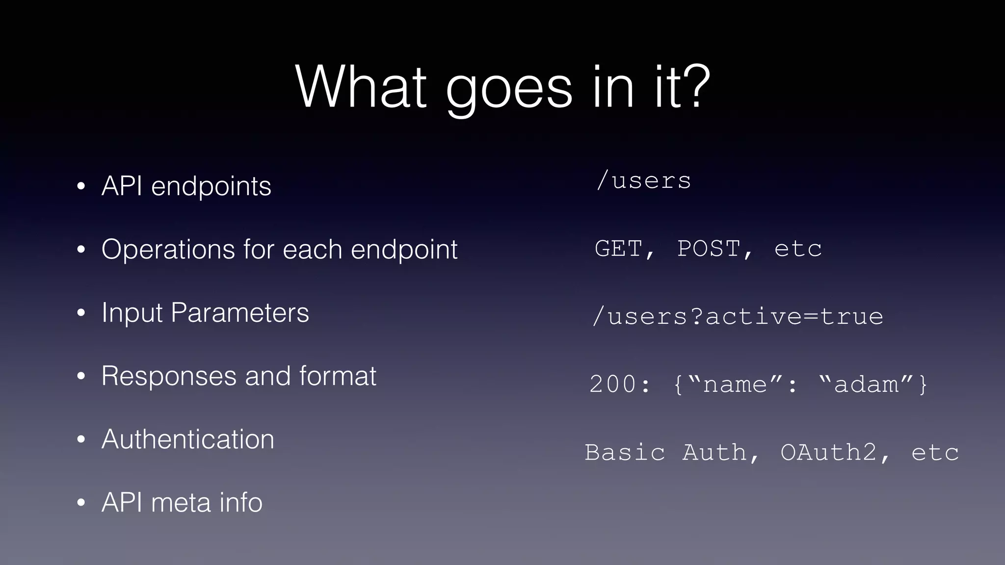 What goes in it?
• API endpoints
• Operations for each endpoint
• Input Parameters
• Responses and format
• Authentication
• API meta info
/users
GET, POST, etc
/users?active=true
200: {“name”: “adam”}
Basic Auth, OAuth2, etc
 