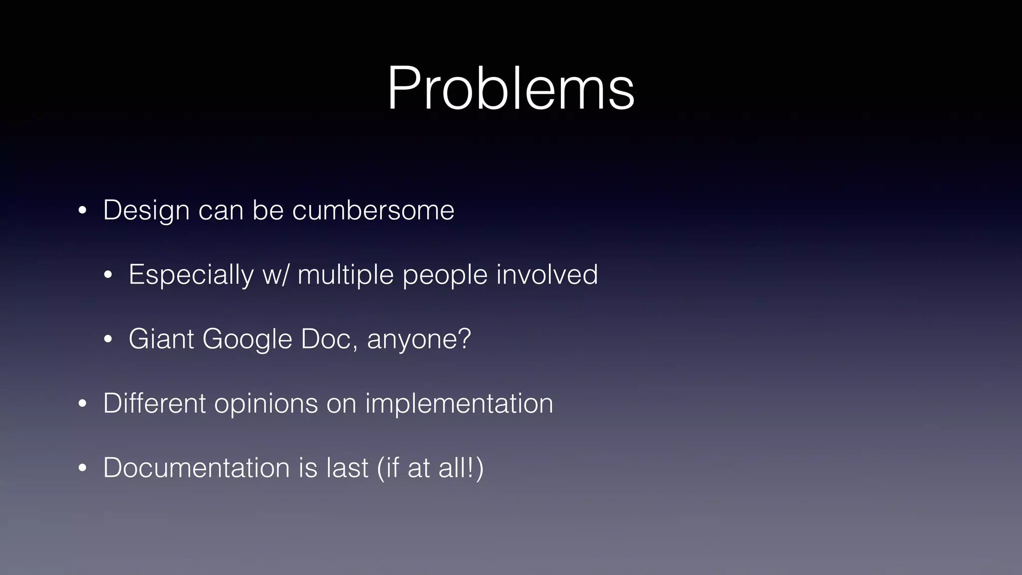 Problems
• Design can be cumbersome
• Especially w/ multiple people involved
• Giant Google Doc, anyone?
• Different opinions on implementation
• Documentation is last (if at all!)
 