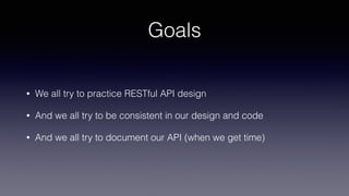 Goals
• We all try to practice RESTful API design
• And we all try to be consistent in our design and code
• And we all try to document our API (when we get time)
 