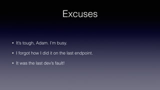 Excuses
• It’s tough, Adam. I’m busy.
• I forgot how I did it on the last endpoint.
• It was the last dev’s fault!
 