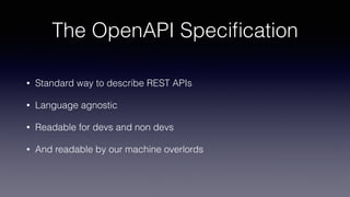 The OpenAPI Speciﬁcation
• Standard way to describe REST APIs
• Language agnostic
• Readable for devs and non devs
• And readable by our machine overlords
 