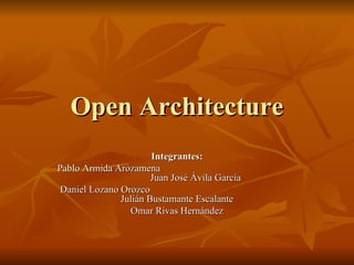 Open Architecture Integrantes: Pablo Armida Arozamena  Juan José Ávila García Daniel Lozano Orozco  Julián Bustamante Escalante Omar Rivas Hernández 