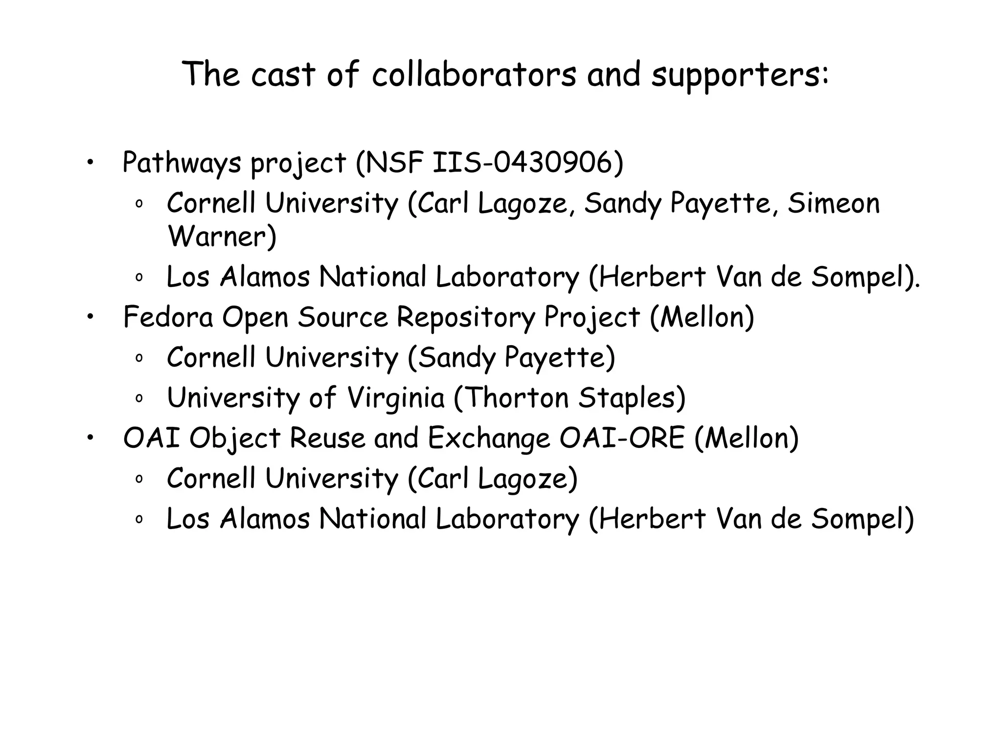 The cast of collaborators and supporters: Pathways project (NSF IIS-0430906) Cornell University (Carl Lagoze, Sandy Payette, Simeon Warner)  Los Alamos National Laboratory (Herbert Van de Sompel). Fedora Open Source Repository Project (Mellon) Cornell University (Sandy Payette) University of Virginia (Thorton Staples) OAI Object Reuse and Exchange OAI-ORE (Mellon) Cornell University (Carl Lagoze) Los Alamos National Laboratory (Herbert Van de Sompel) 