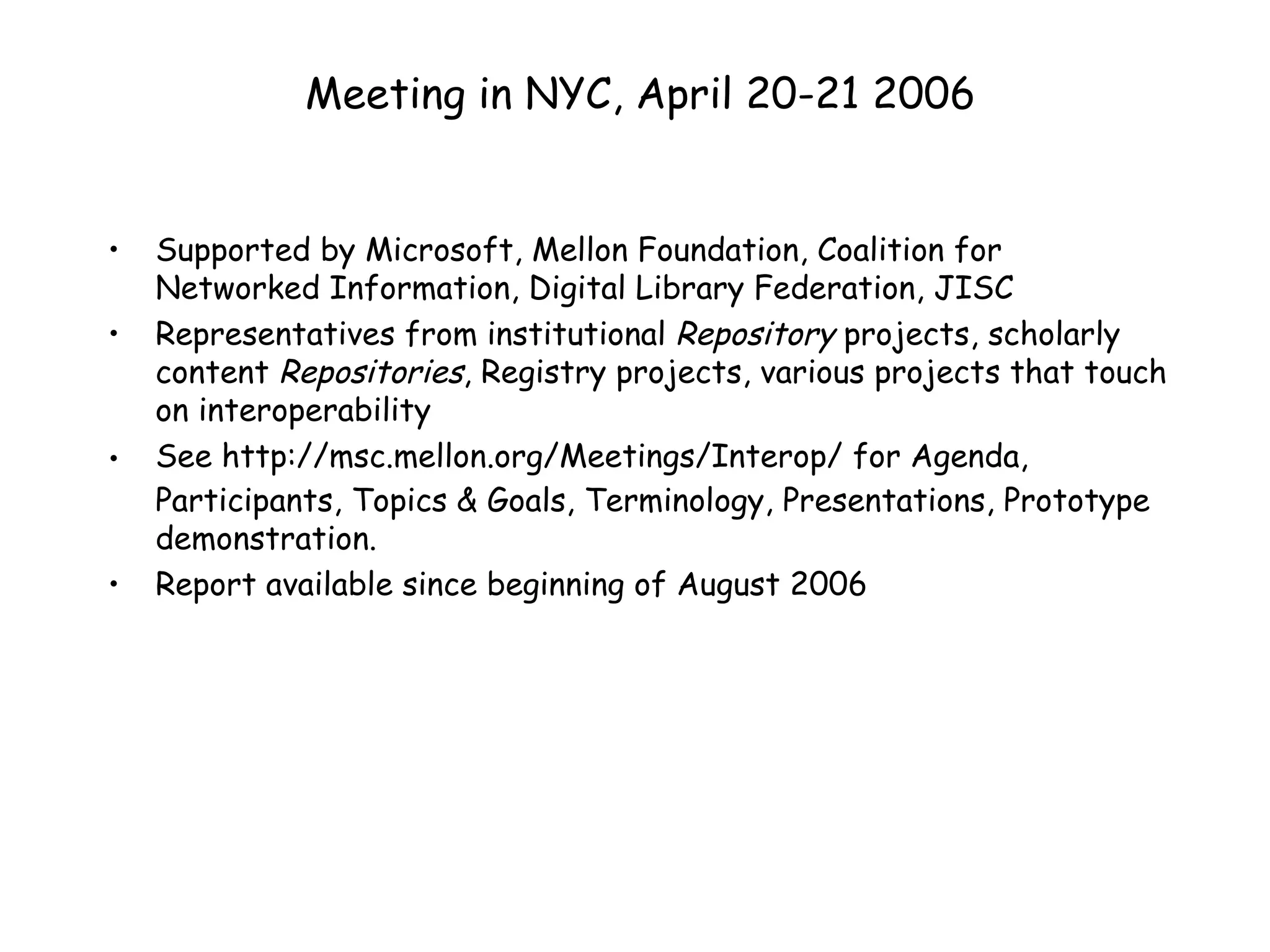 Meeting in NYC, April 20-21 2006 Supported by Microsoft, Mellon Foundation, Coalition for Networked Information, Digital Library Federation, JISC Representatives from institutional  Repository  projects, scholarly content  Repositories , Registry projects, various projects that touch on interoperability See  http://msc.mellon.org/Meetings/Interop/  for Agenda, Participants, Topics & Goals, Terminology, Presentations, Prototype demonstration. Report available since beginning of August 2006 