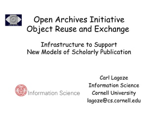 Open Archives Initiative Object Reuse and Exchange     Infrastructure to Support  New Models of Scholarly Publication Carl Lagoze Information Science Cornell University [email_address] 