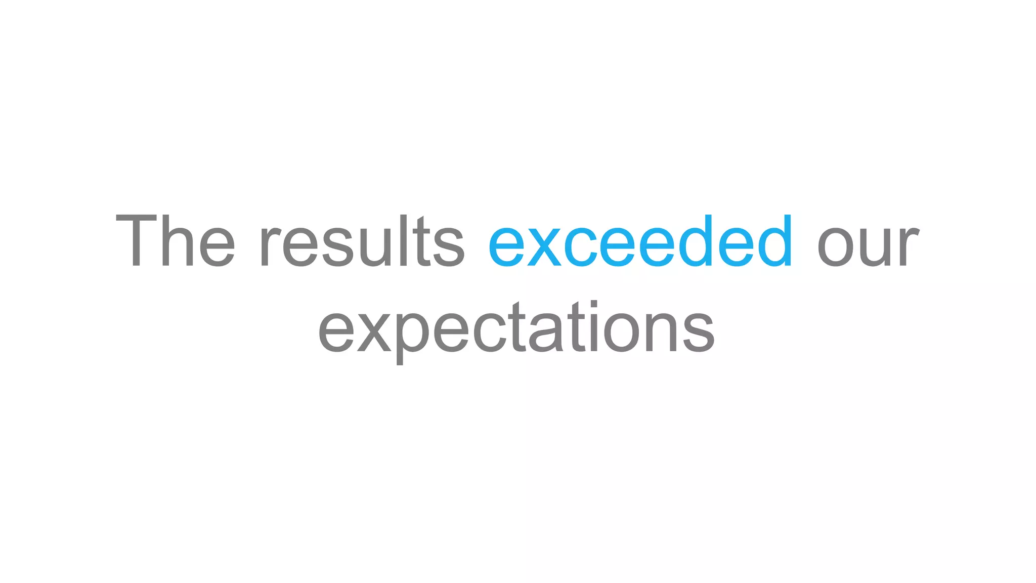 The results exceeded our
expectations
 