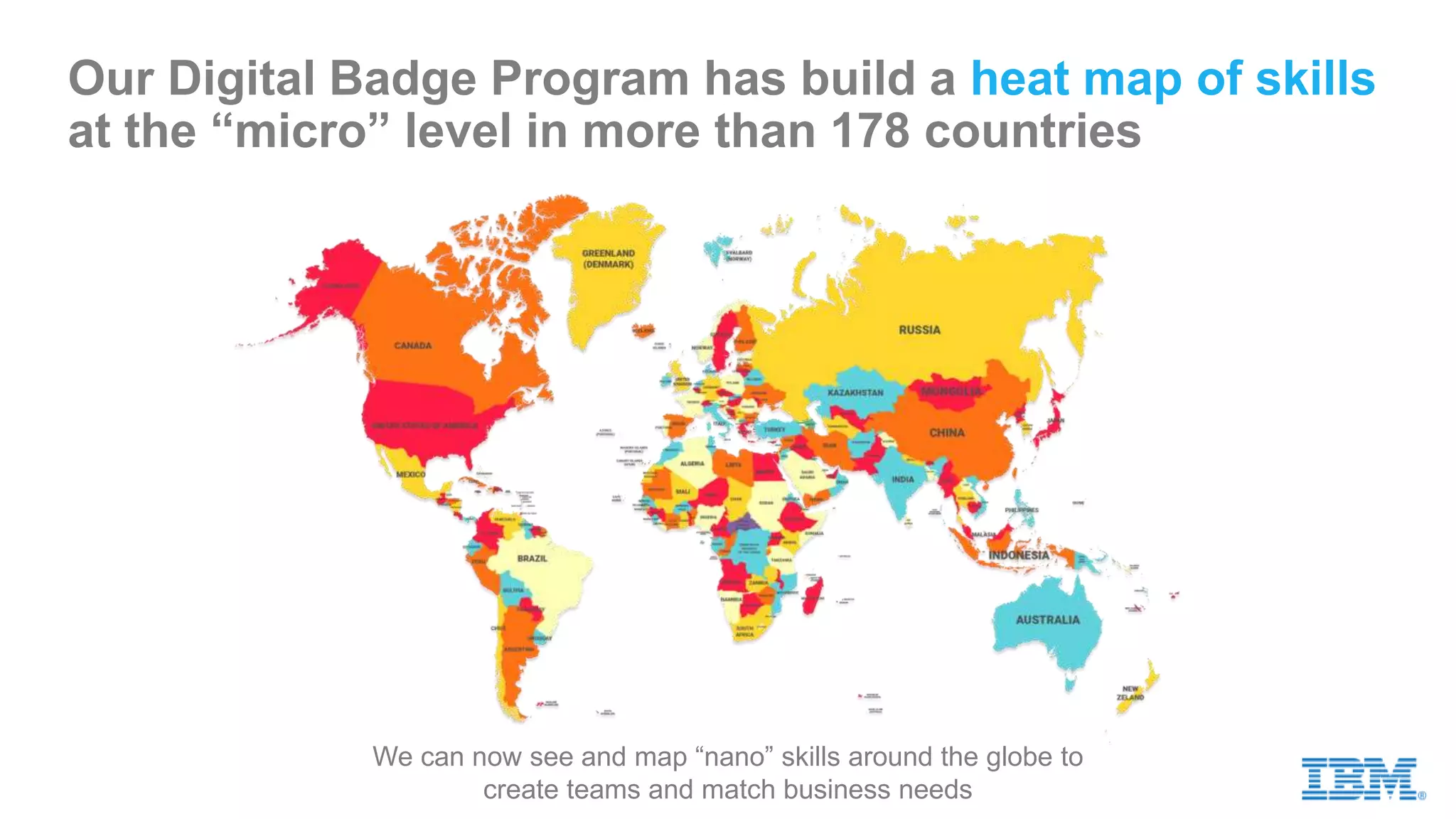 Our Digital Badge Program has build a heat map of skills
at the “micro” level in more than 178 countries
We can now see and map “nano” skills around the globe to
create teams and match business needs
 