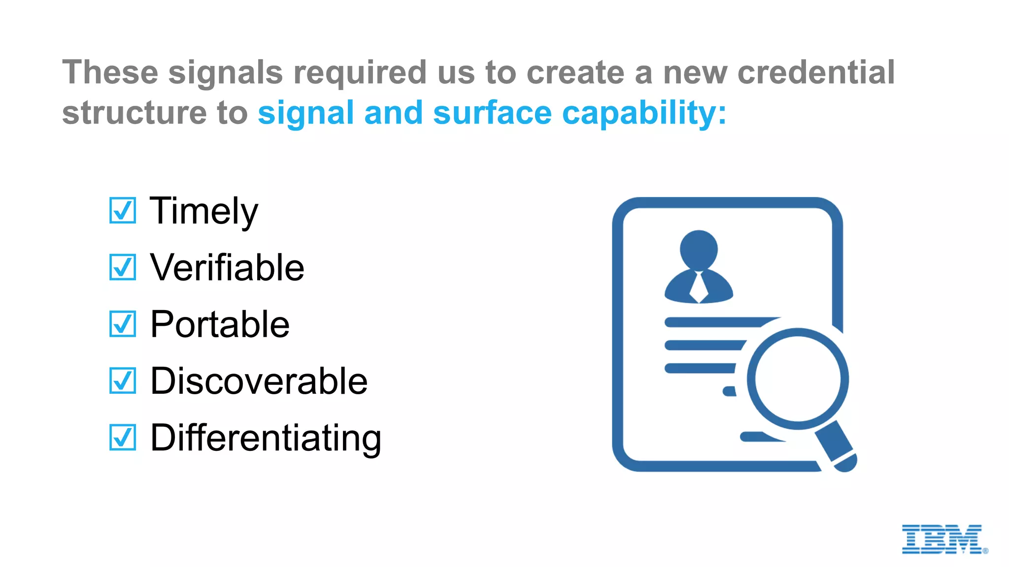 ☑ Timely
☑ Verifiable
☑ Portable
☑ Discoverable
These signals required us to create a new credential
structure to signal and surface capability:
☑ Differentiating
 