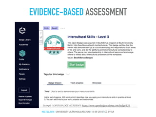 EVIDENCE-BASED ASSESSMENT
#ECTEL2016 | UNIVERSITY JEAN MOULIN LYON | 16-09-2016 | CC BY-SA
Example / OPEN BADGE ACADEMY: https://www.openbadgeacademy.com/badge/926
To earn this badge
you have to
write a self-report
 