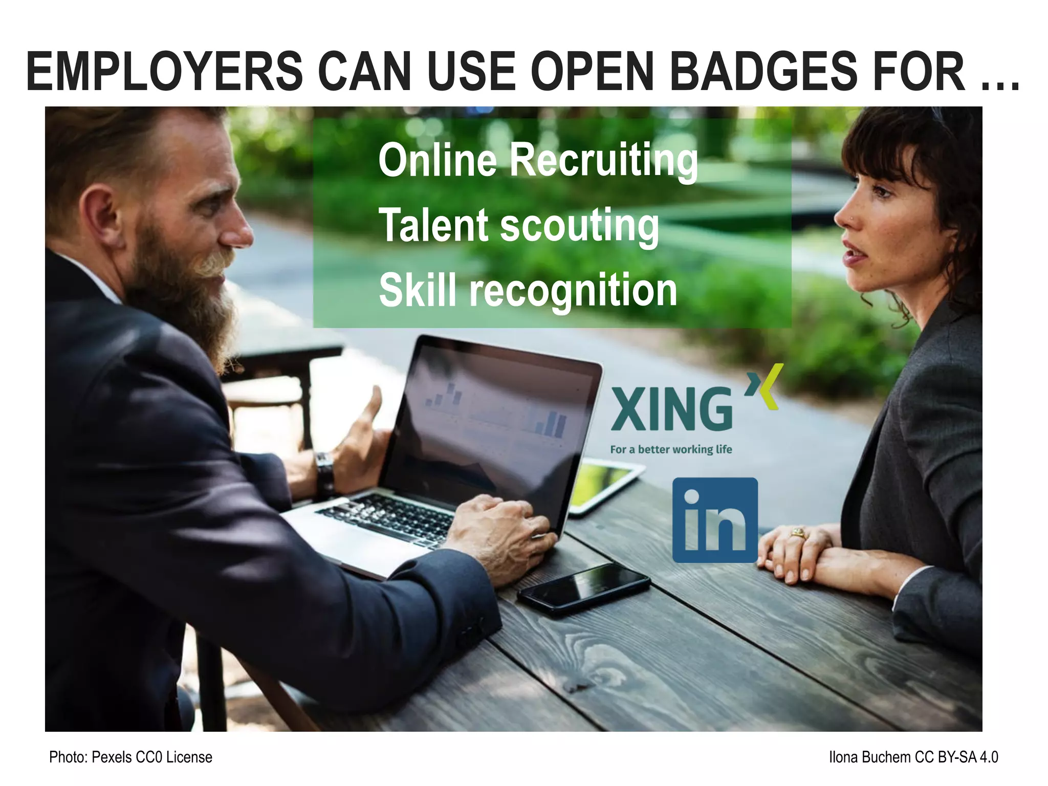 Photo: Pexels CC0 License Ilona Buchem CC BY-SA 4.0
Online Recruiting
Talent scouting
Skill recognition
EMPLOYERS CAN USE OPEN BADGES FOR …
 