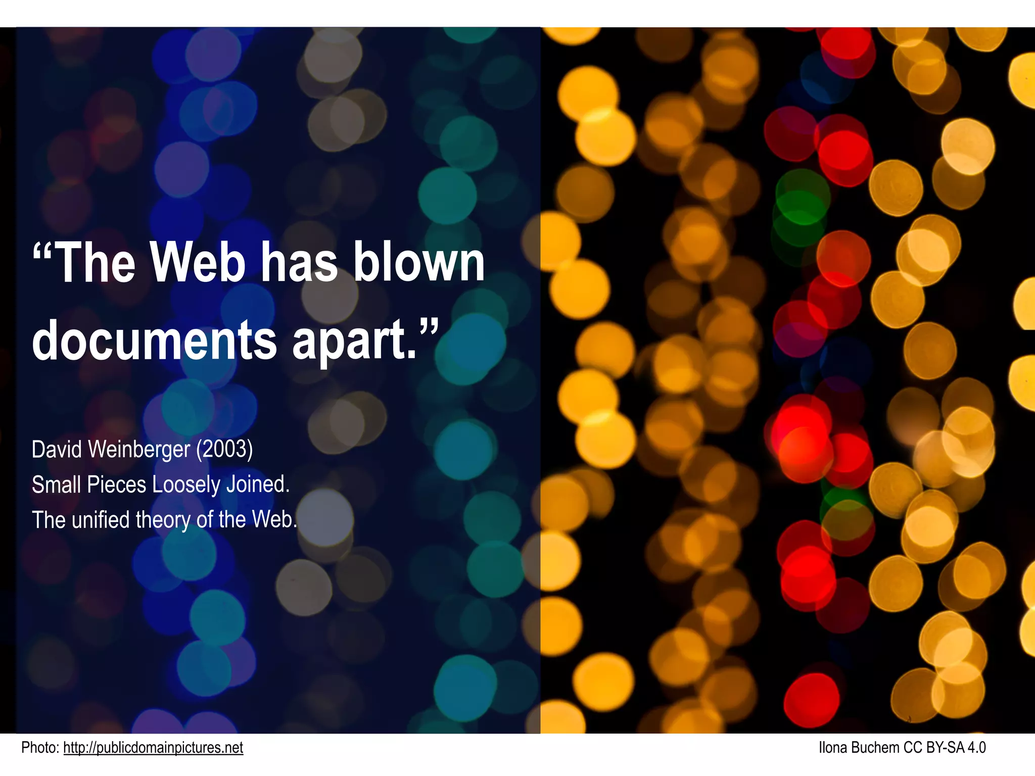 Photo: http://publicdomainpictures.net Ilona Buchem CC BY-SA 4.0
“The Web has blown
documents apart.”
David Weinberger (2003)
Small Pieces Loosely Joined.
The unified theory of the Web.
 