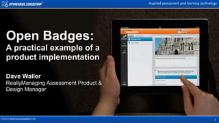 Inspired  assessment  and  learning  technology




   Open Badges:
   A practical example of a
   product implementation

   Dave Waller
   ReallyManaging Assessment Product &
   Design Manager




©2012 MyKnowledgeMap Ltd                                                              1
 