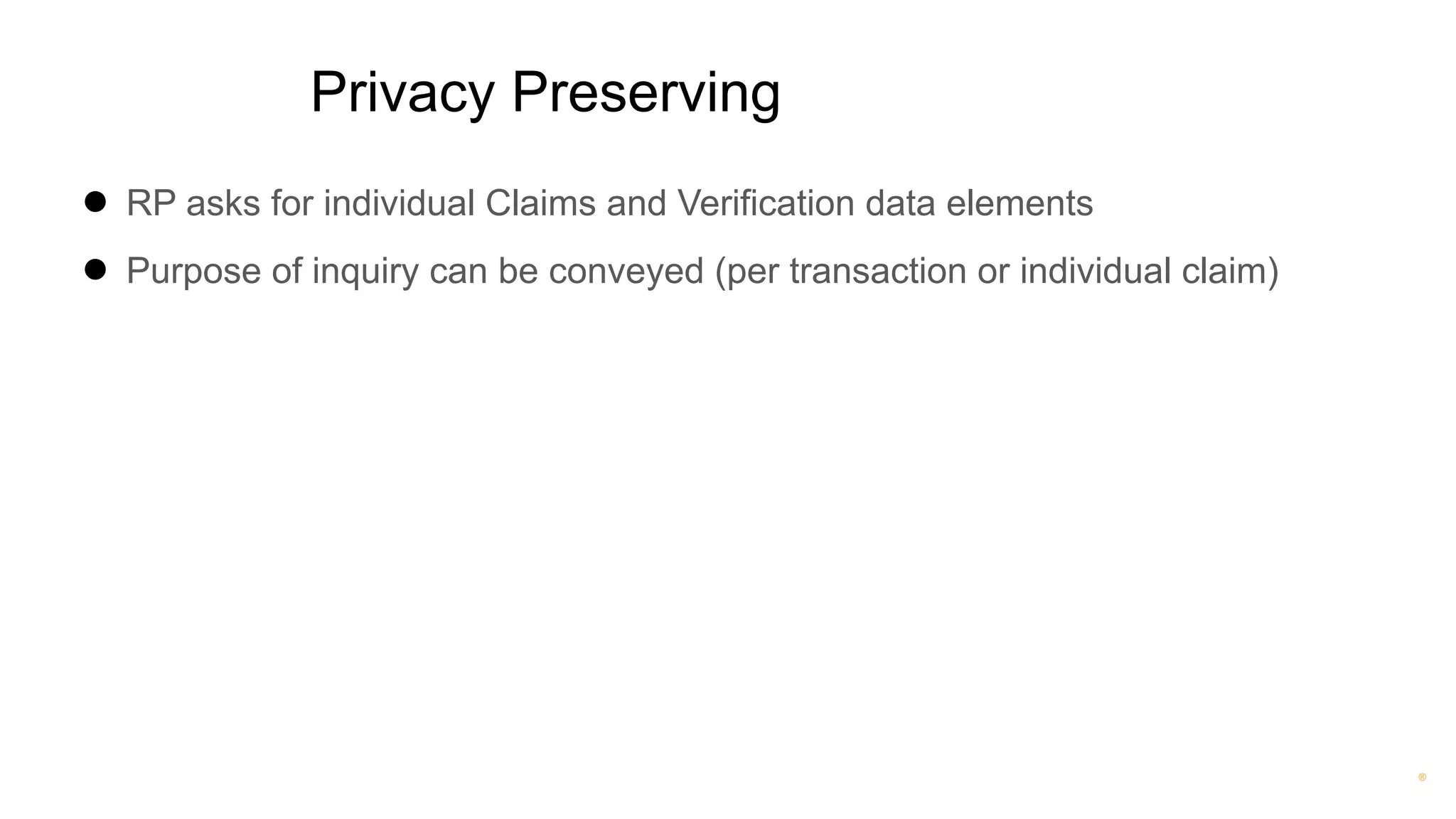 ®
Privacy Preserving
● RP asks for individual Claims and Verification data elements
● Purpose of inquiry can be conveyed (per transaction or individual claim)
 