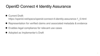 ®
OpenID Connect 4 Identity Assurance
● Current Draft:
https://openid.net/specs/openid-connect-4-identity-assurance-1_0.html
● Representation for verified claims and associated metadata & evidence
● Enables legal compliance for relevant use cases
● Adopted as Implementer’s Draft
 