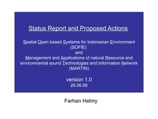 Status Report and Proposed Actions   S patial  O pen based  S ystems for  I ndonesian  E nvironment (SOFIE)  and M anagement and  A pplications of natural  R esource and environmental sound  T echnologies and  I nformation  N etwork (MARTIN) version 1.0 26.06.06 Farhan Helmy  