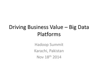 Driving Business Value – Big Data Platforms 
Hadoop Summit 
Karachi, Pakistan 
Nov 18th 2014  
