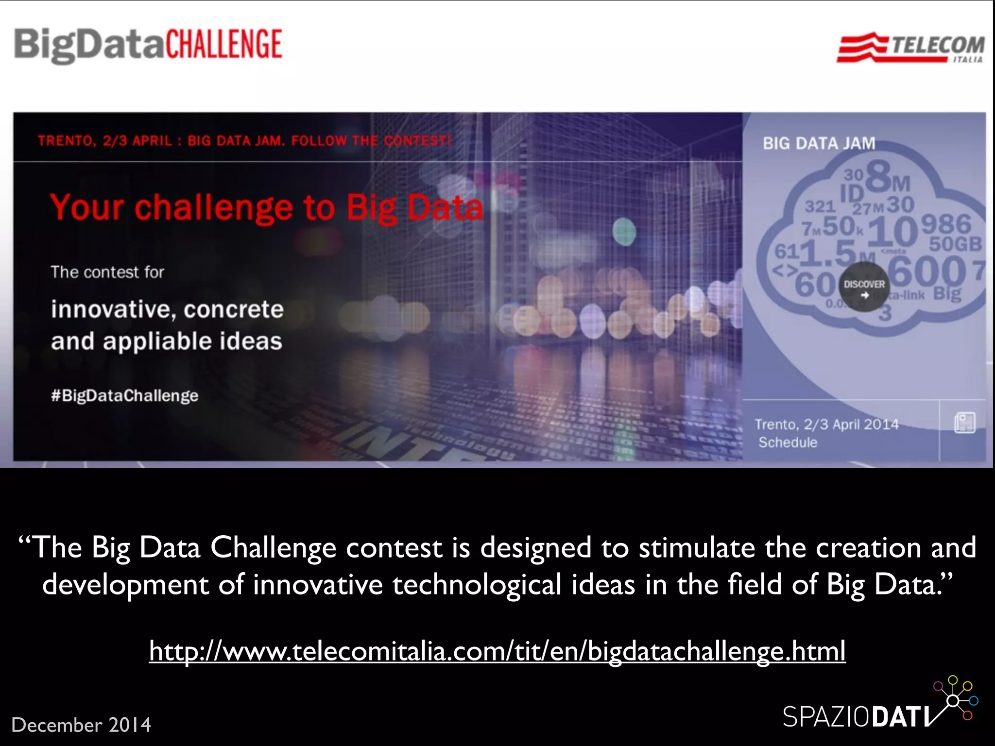 http://www.telecomitalia.com/tit/en/bigdatachallenge.html
“The Big Data Challenge contest is designed to stimulate the creation and
development of innovative technological ideas in the ﬁeld of Big Data.”
December 2014
 
