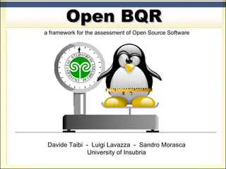 Open BQR a framework for the assessment of Open Source Software Davide Taibi  -  Luigi Lavazza  -  Sandro Morasca University of Insubria 