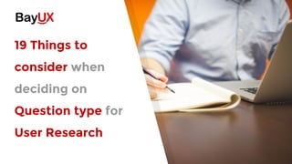 19 Things to
consider when
deciding on
Question type for
User Research
 