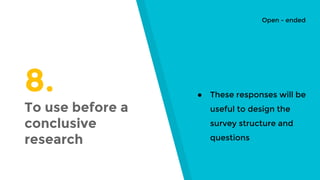 8.
To use before a
conclusive
research
● These responses will be
useful to design the
survey structure and
questions
Open - ended
 