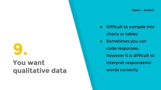 9.
You want
qualitative data
● Difficult to compile into
charts or tables
● Sometimes you can
code responses,
however it is difficult to
interpret respondents’
words correctly
Open - ended
 